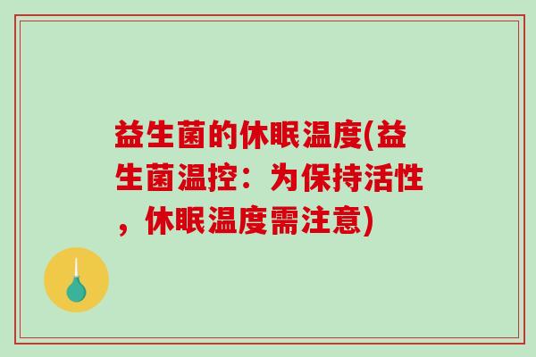 益生菌的休眠温度(益生菌温控：为保持活性，休眠温度需注意)