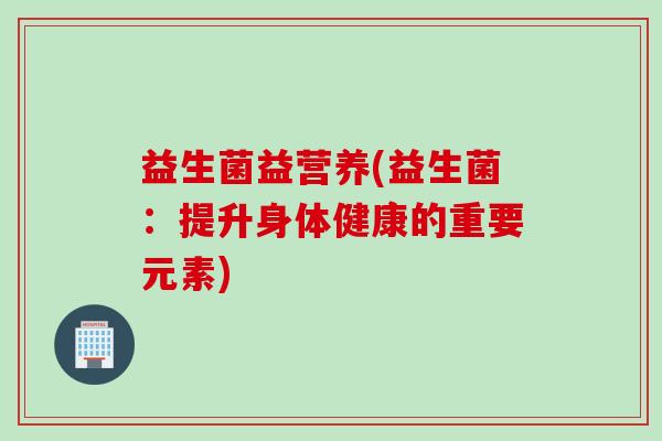 益生菌益营养(益生菌：提升身体健康的重要元素)