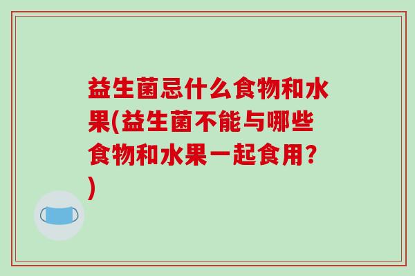 益生菌忌什么食物和水果(益生菌不能与哪些食物和水果一起食用？)