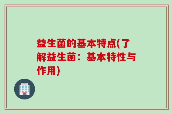 益生菌的基本特点(了解益生菌：基本特性与作用)