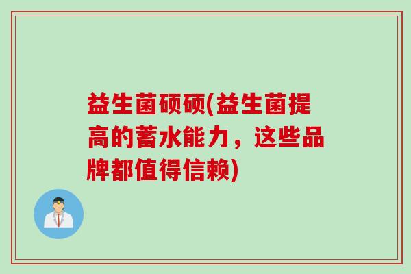 益生菌硕硕(益生菌提高的蓄水能力，这些品牌都值得信赖)