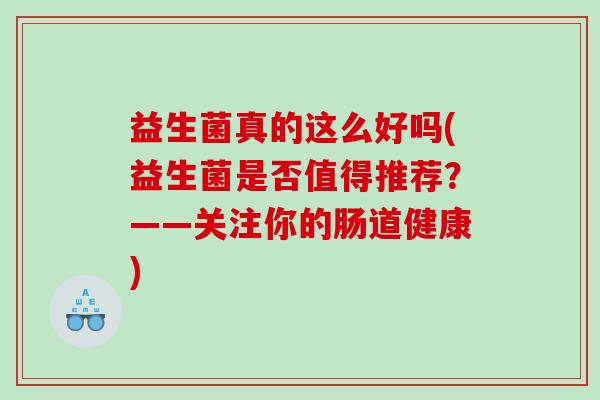 益生菌真的这么好吗(益生菌是否值得推荐？——关注你的肠道健康)