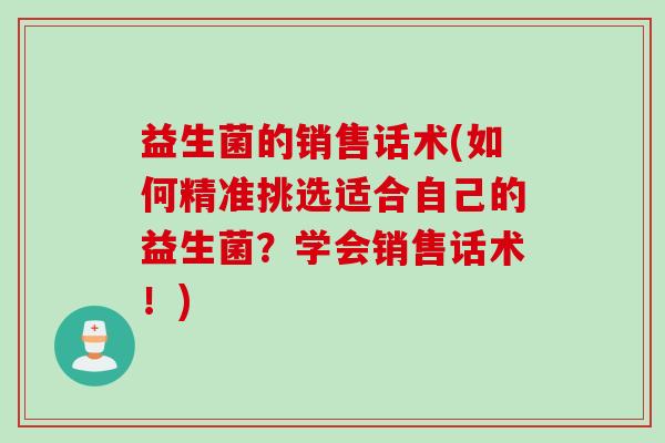 益生菌的销售话术(如何精准挑选适合自己的益生菌？学会销售话术！)