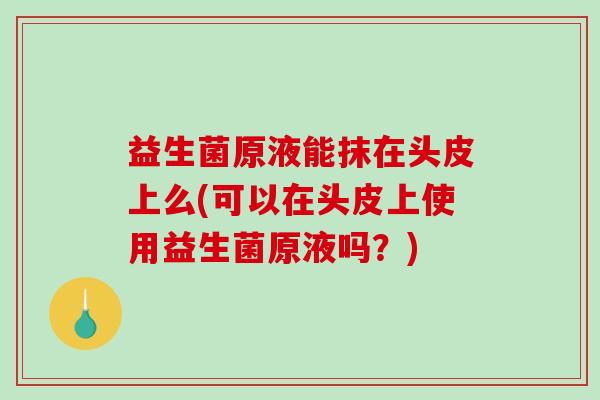 益生菌原液能抹在头皮上么(可以在头皮上使用益生菌原液吗？)