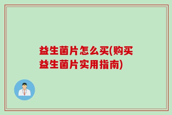 益生菌片怎么买(购买益生菌片实用指南)