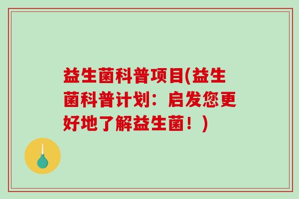 益生菌科普项目(益生菌科普计划：启发您更好地了解益生菌！)