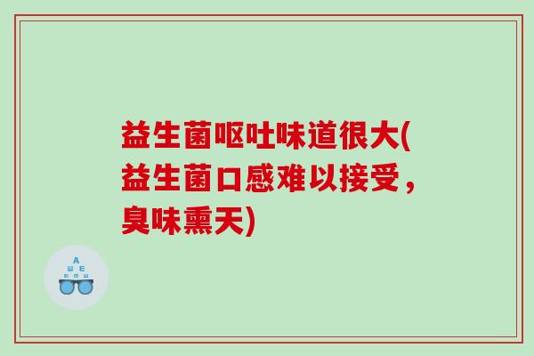 益生菌呕吐味道很大(益生菌口感难以接受，臭味熏天)