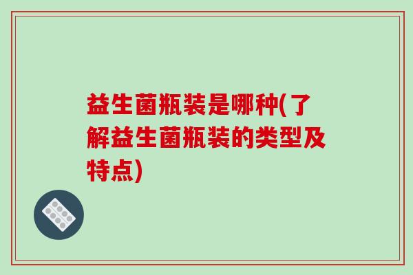 益生菌瓶装是哪种(了解益生菌瓶装的类型及特点)