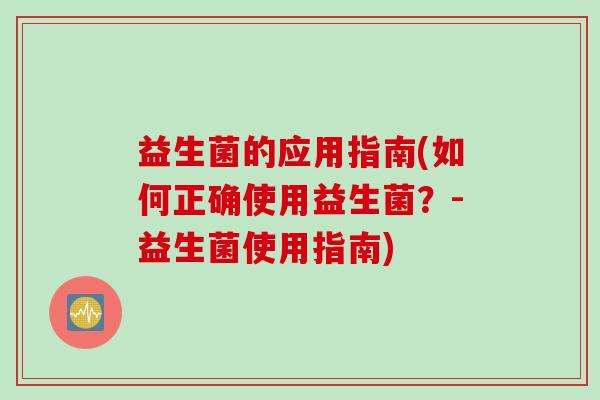 益生菌的应用指南(如何正确使用益生菌？-益生菌使用指南)