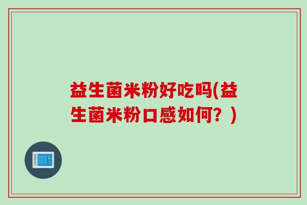 益生菌米粉好吃吗(益生菌米粉口感如何？)