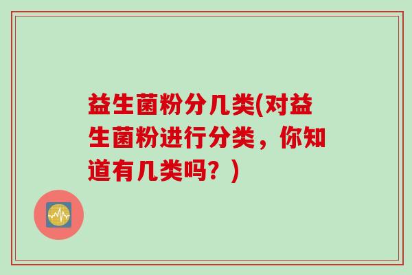 益生菌粉分几类(对益生菌粉进行分类，你知道有几类吗？)