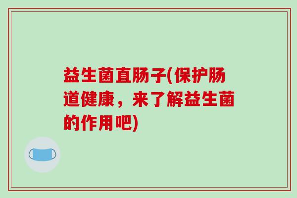 益生菌直肠子(保护肠道健康，来了解益生菌的作用吧)