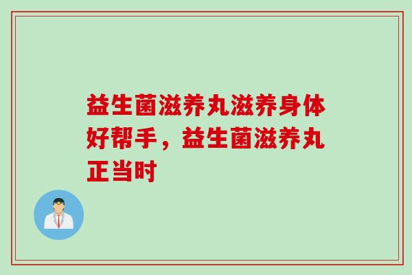 益生菌滋养丸滋养身体好帮手，益生菌滋养丸正当时