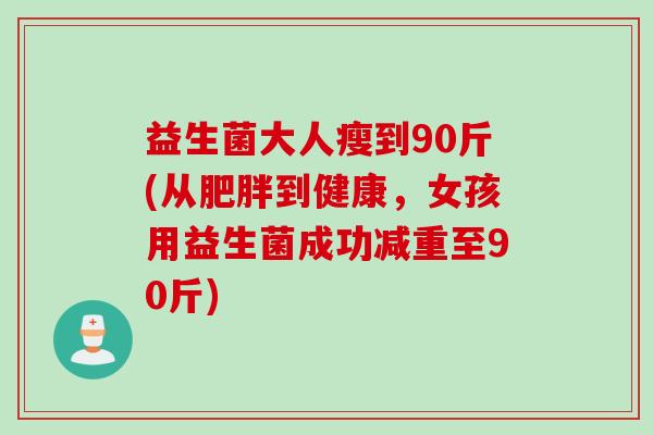 益生菌大人瘦到90斤(从肥胖到健康，女孩用益生菌成功减重至90斤)