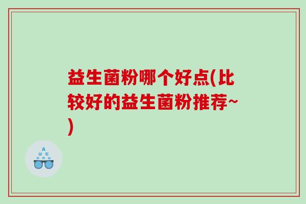 益生菌粉哪个好点(比较好的益生菌粉推荐~)