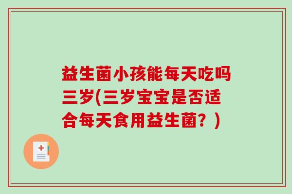 益生菌小孩能每天吃吗三岁(三岁宝宝是否适合每天食用益生菌？)