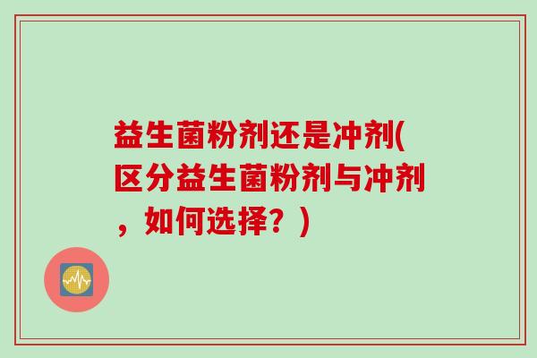 益生菌粉剂还是冲剂(区分益生菌粉剂与冲剂，如何选择？)