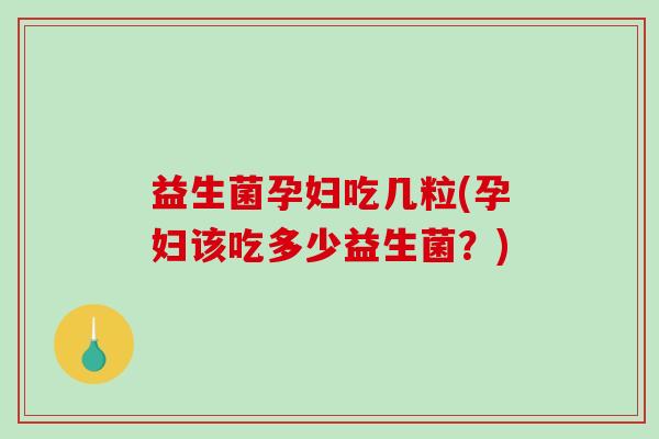 益生菌孕妇吃几粒(孕妇该吃多少益生菌？)