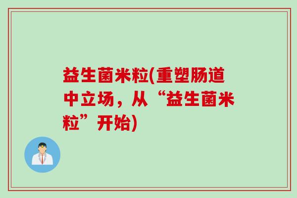 益生菌米粒(重塑肠道中立场，从“益生菌米粒”开始)