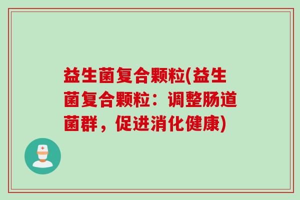益生菌复合颗粒(益生菌复合颗粒：调整肠道菌群，促进消化健康)