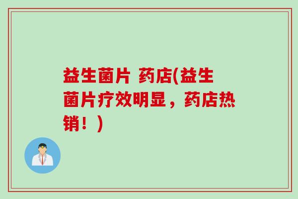 益生菌片 药店(益生菌片疗效明显，药店热销！)
