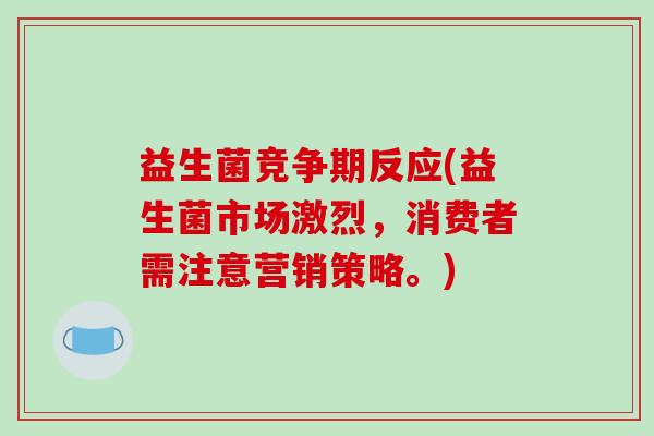 益生菌竞争期反应(益生菌市场激烈，消费者需注意营销策略。)