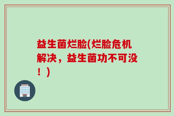 益生菌烂脸(烂脸危机解决，益生菌功不可没！)