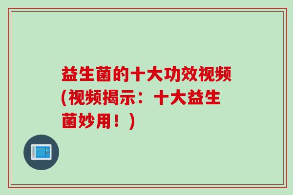 益生菌的十大功效视频(视频揭示：十大益生菌妙用！)