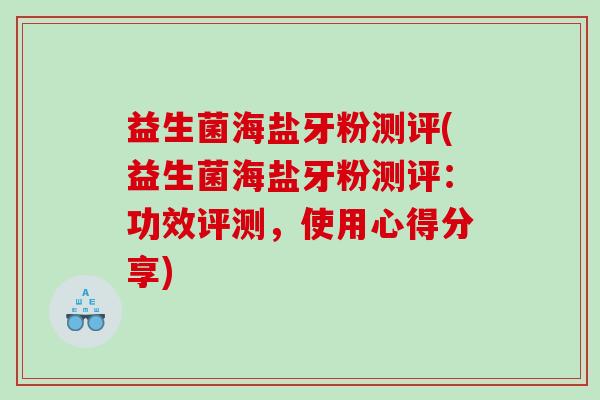 益生菌海盐牙粉测评(益生菌海盐牙粉测评：功效评测，使用心得分享)