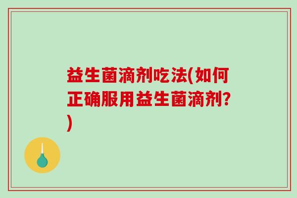 益生菌滴剂吃法(如何正确服用益生菌滴剂？)