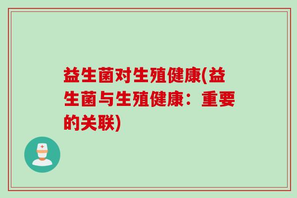 益生菌对生殖健康(益生菌与生殖健康：重要的关联)