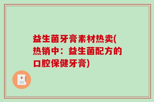 益生菌牙膏素材热卖(热销中：益生菌配方的口腔保健牙膏)