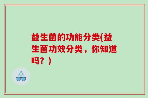 益生菌的功能分类(益生菌功效分类，你知道吗？)