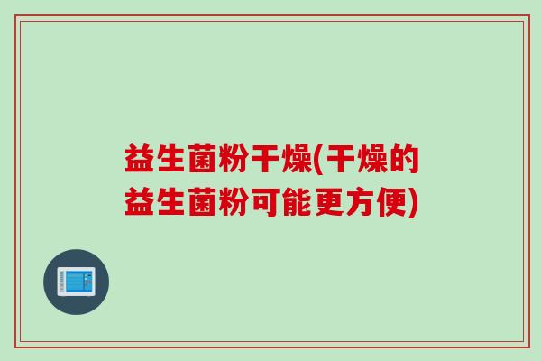 益生菌粉干燥(干燥的益生菌粉可能更方便)