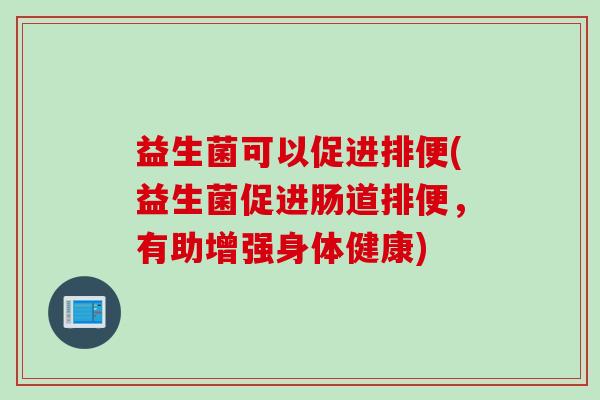 益生菌可以促进排便(益生菌促进肠道排便，有助增强身体健康)
