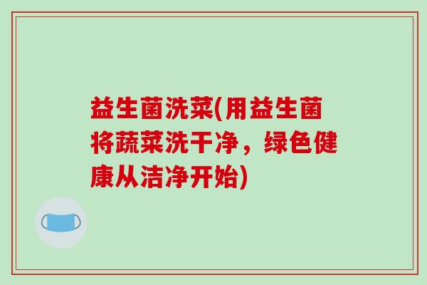 益生菌洗菜(用益生菌将蔬菜洗干净，绿色健康从洁净开始)