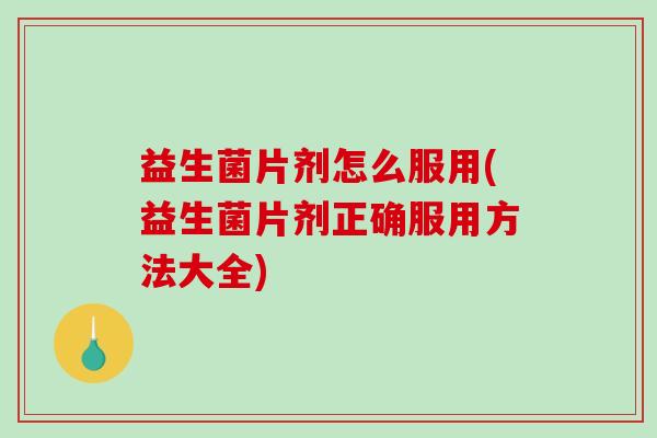 益生菌片剂怎么服用(益生菌片剂正确服用方法大全)