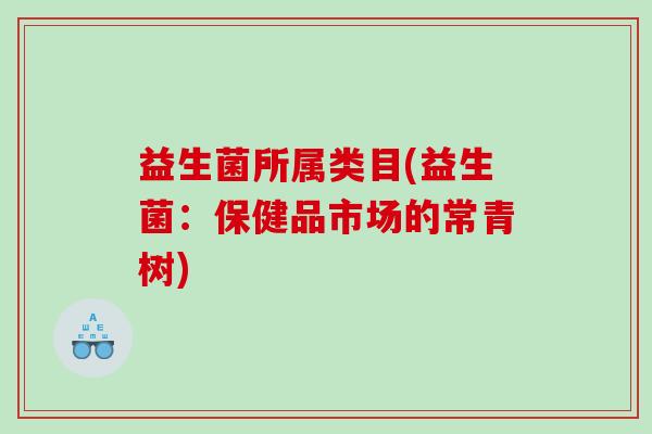 益生菌所属类目(益生菌：保健品市场的常青树)