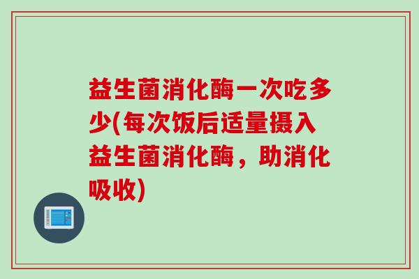 益生菌消化酶一次吃多少(每次饭后适量摄入益生菌消化酶，助消化吸收)