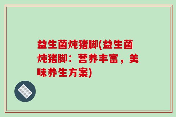 益生菌炖猪脚(益生菌炖猪脚：营养丰富，美味养生方案)