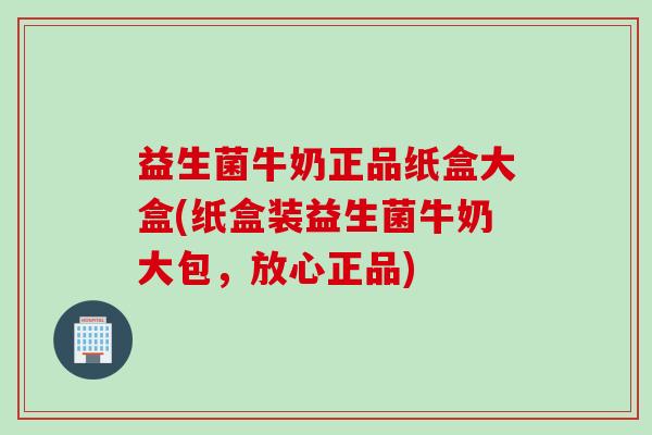 益生菌牛奶正品纸盒大盒(纸盒装益生菌牛奶大包，放心正品)