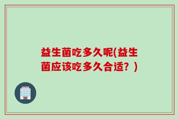益生菌吃多久呢(益生菌应该吃多久合适？)