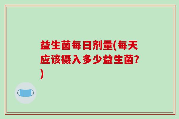 益生菌每日剂量(每天应该摄入多少益生菌？)