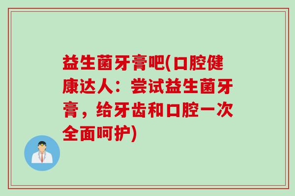 益生菌牙膏吧(口腔健康达人：尝试益生菌牙膏，给牙齿和口腔一次全面呵护)