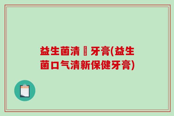益生菌清吙牙膏(益生菌口气清新保健牙膏)