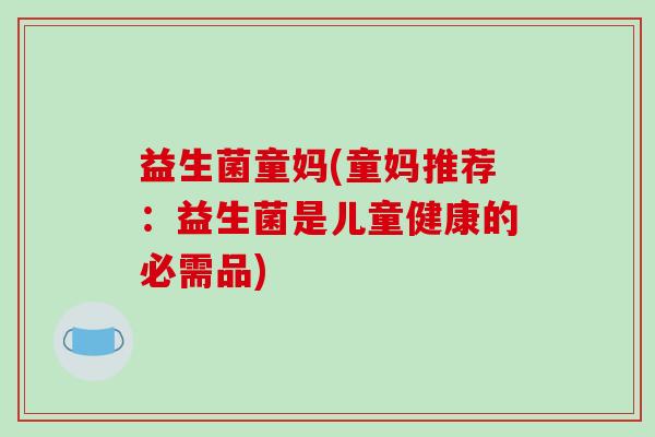 益生菌童妈(童妈推荐：益生菌是儿童健康的必需品)