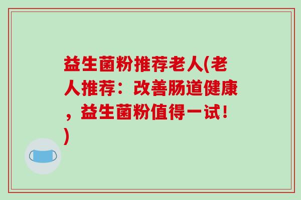 益生菌粉推荐老人(老人推荐：改善肠道健康，益生菌粉值得一试！)