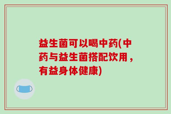 益生菌可以喝中药(中药与益生菌搭配饮用，有益身体健康)