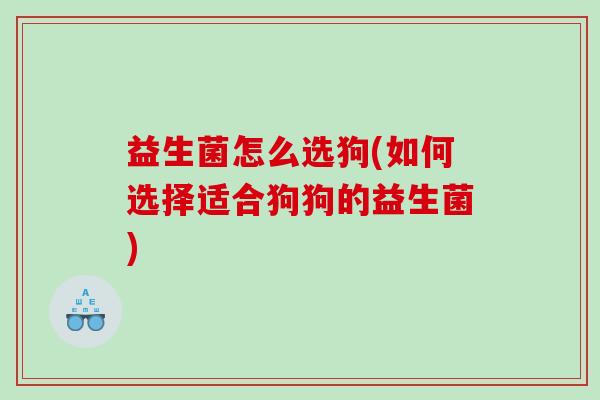 益生菌怎么选狗(如何选择适合狗狗的益生菌)
