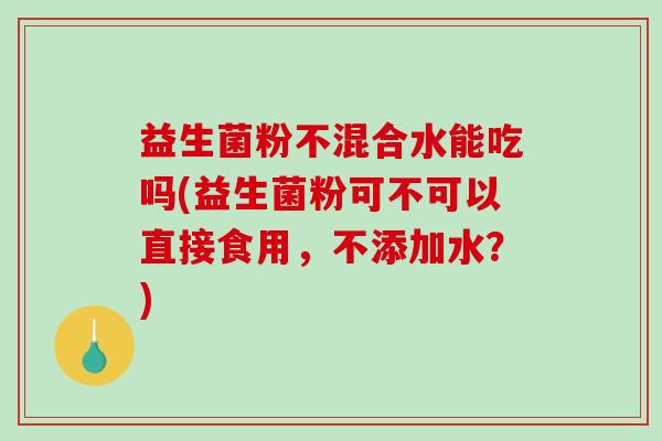 益生菌粉不混合水能吃吗(益生菌粉可不可以直接食用，不添加水？)
